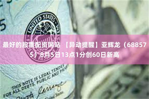 最好的股票配资网站 【异动提醒】亚辉龙（688575）8月5日13点1分创60日新高