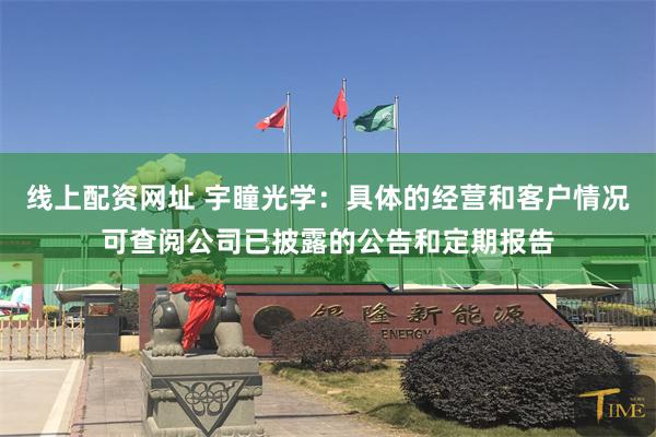 线上配资网址 宇瞳光学：具体的经营和客户情况可查阅公司已披露的公告和定期报告