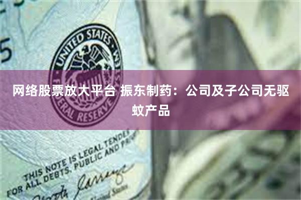 网络股票放大平台 振东制药：公司及子公司无驱蚊产品