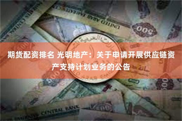 期货配资排名 光明地产：关于申请开展供应链资产支持计划业务的公告