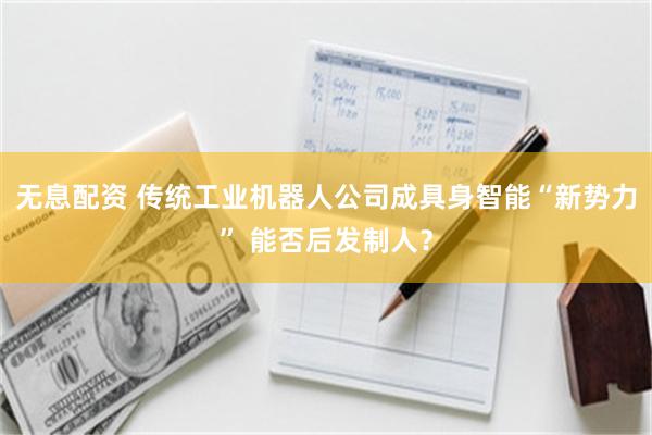 无息配资 传统工业机器人公司成具身智能“新势力” 能否后发制人？