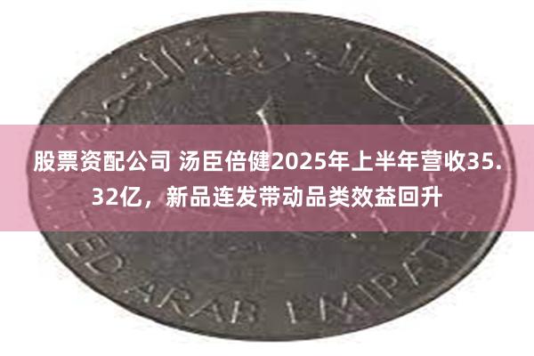 股票资配公司 汤臣倍健2025年上半年营收35.32亿，新品连发带动品类效益回升