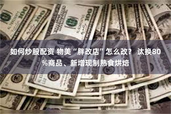 如何炒股配资 物美“胖改店”怎么改？ 汰换80%商品、新增现制熟食烘焙