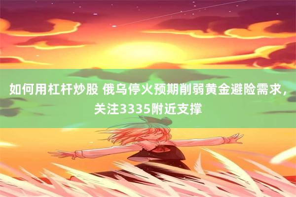 如何用杠杆炒股 俄乌停火预期削弱黄金避险需求，关注3335附近支撑