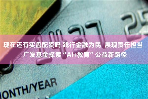 现在还有实盘配资吗 践行金融为民  展现责任担当  广发基金探索“AI+教育”公益新路径