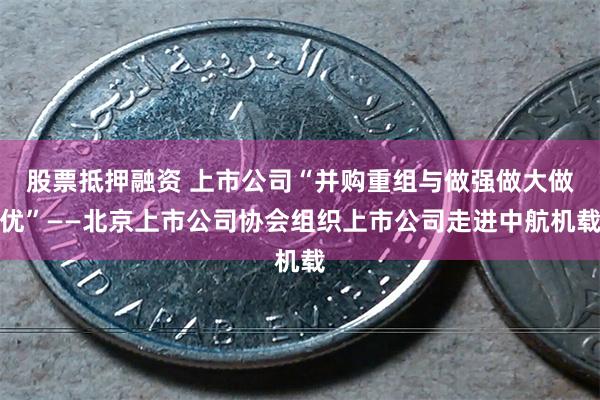 股票抵押融资 上市公司“并购重组与做强做大做优”——北京上市公司协会组织上市公司走进中航机载