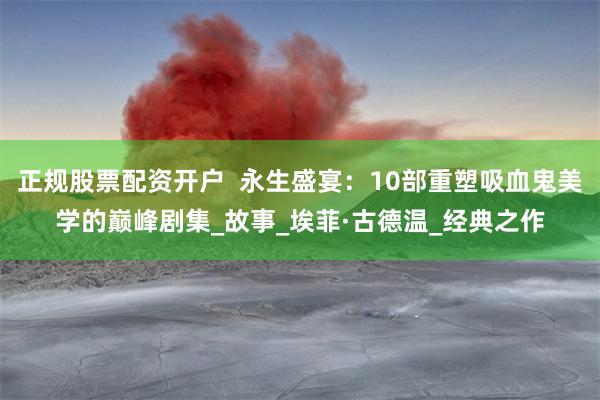 正规股票配资开户  永生盛宴：10部重塑吸血鬼美学的巅峰剧集_故事_埃菲·古德温_经典之作
