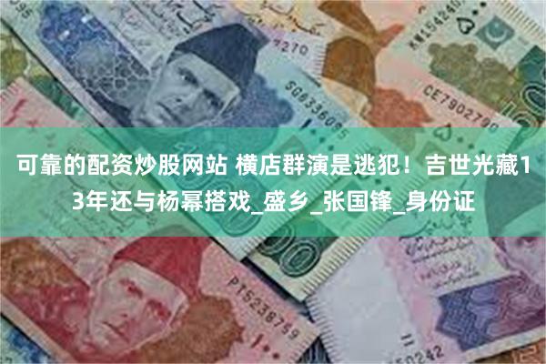 可靠的配资炒股网站 横店群演是逃犯！吉世光藏13年还与杨幂搭戏_盛乡_张国锋_身份证