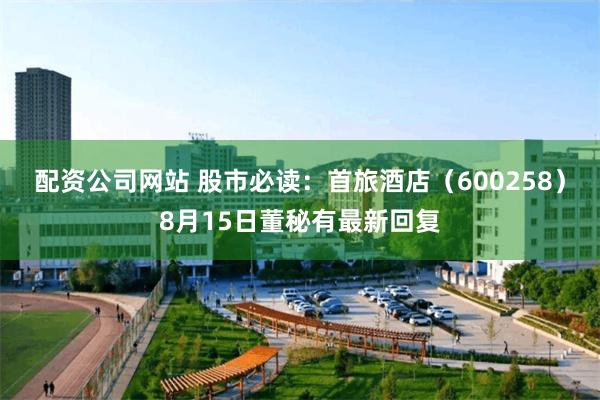 配资公司网站 股市必读：首旅酒店（600258）8月15日董秘有最新回复