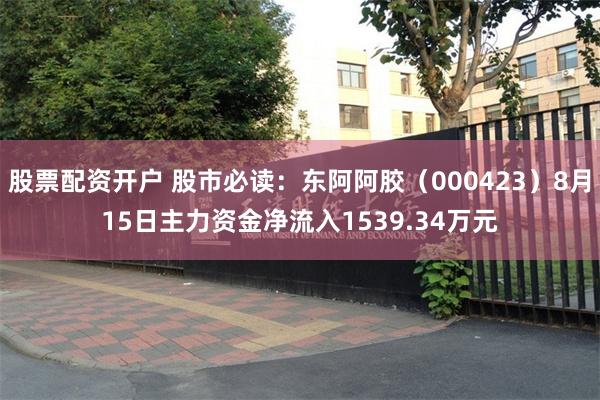 股票配资开户 股市必读：东阿阿胶（000423）8月15日主力资金净流入1539.34万元