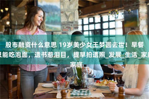 股市融资什么意思 19岁美少女王梦圆去世！早餐只能吃泡面，遗书惹泪目，提早拍遗照_发展_生活_家庭