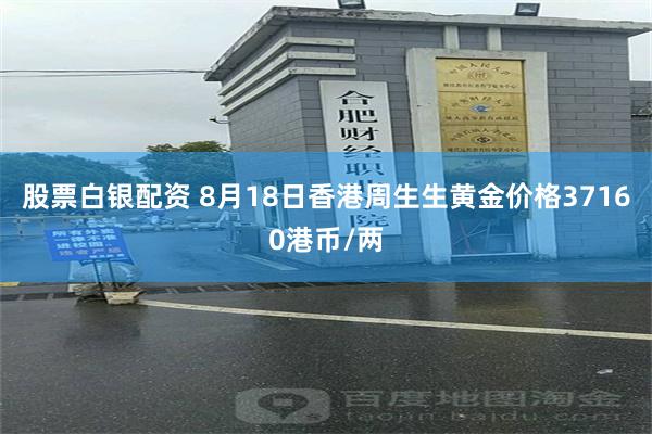 股票白银配资 8月18日香港周生生黄金价格37160港币/两
