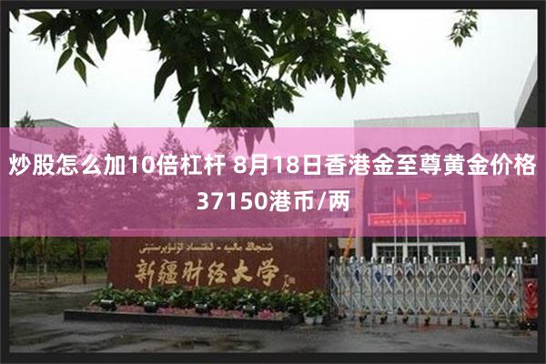 炒股怎么加10倍杠杆 8月18日香港金至尊黄金价格37150港币/两
