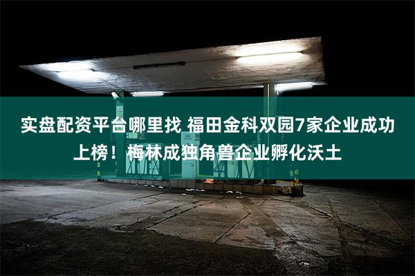 实盘配资平台哪里找 福田金科双园7家企业成功上榜！梅林成独角兽企业孵化沃土