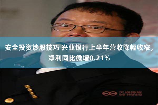 安全投资炒股技巧 兴业银行上半年营收降幅收窄，净利同比微增0.21%