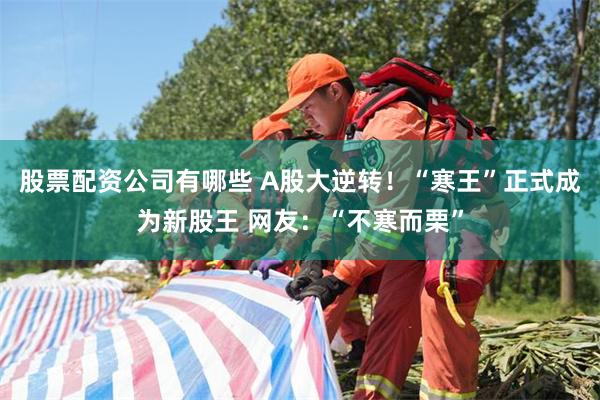 股票配资公司有哪些 A股大逆转!“寒王”正式成为新股王 网友:“不寒而栗”