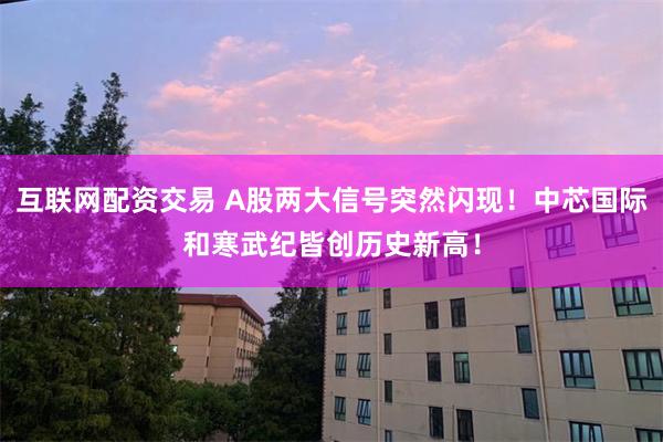 互联网配资交易 A股两大信号突然闪现!中芯国际和寒武纪皆创历史新高!