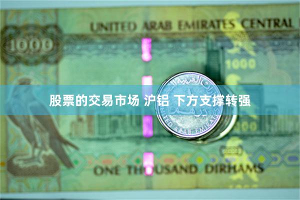 股票的交易市场 沪铝 下方支撑转强