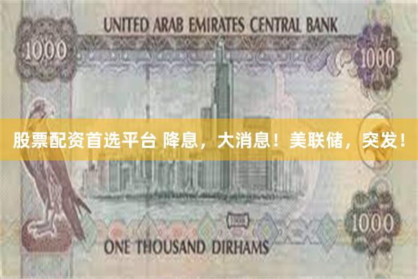 股票配资首选平台 降息，大消息！美联储，突发！