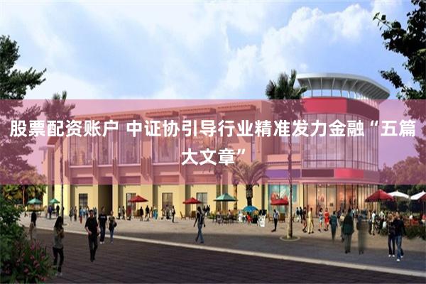 股票配资账户 中证协引导行业精准发力金融“五篇大文章”