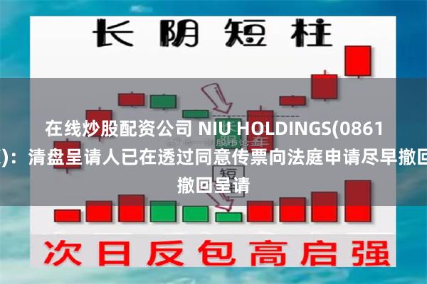 在线炒股配资公司 NIU HOLDINGS(08619.HK)：清盘呈请人已在透过同意传票向法庭申请尽早撤回呈请