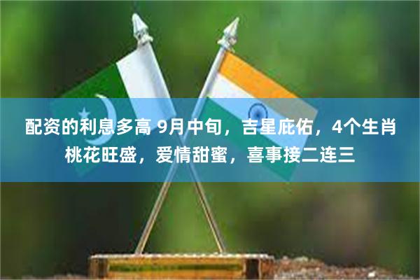 配资的利息多高 9月中旬，吉星庇佑，4个生肖桃花旺盛，爱情甜蜜，喜事接二连三