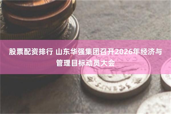 股票配资排行 山东华强集团召开2026年经济与管理目标动员大会