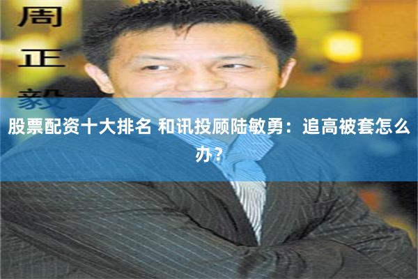 股票配资十大排名 和讯投顾陆敏勇：追高被套怎么办？