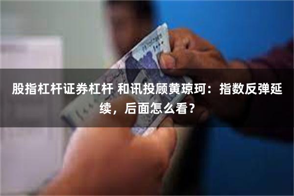 股指杠杆证券杠杆 和讯投顾黄琼珂：指数反弹延续，后面怎么看？