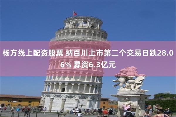 杨方线上配资股票 纳百川上市第二个交易日跌28.06% 募资6.3亿元