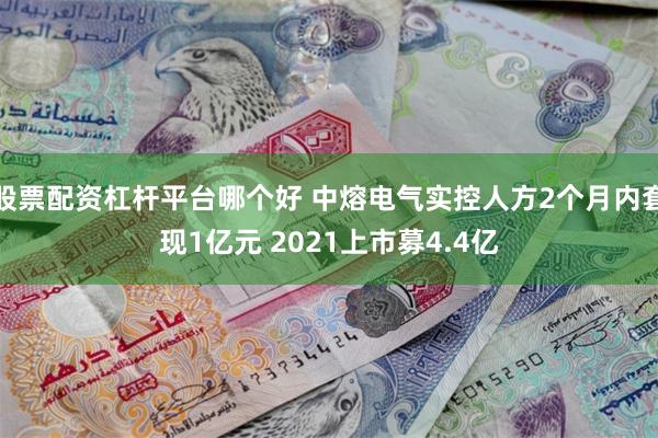 股票配资杠杆平台哪个好 中熔电气实控人方2个月内套现1亿元 2021上市募4.4亿