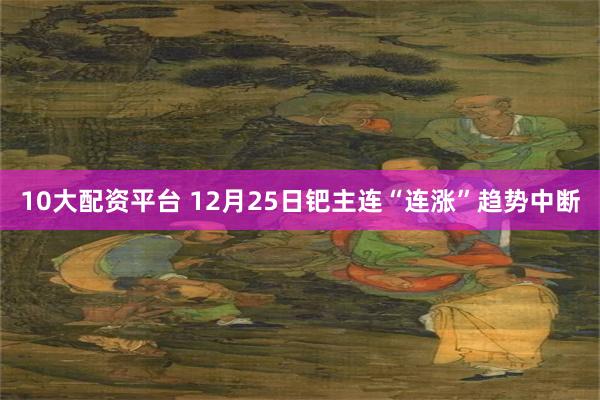 10大配资平台 12月25日钯主连“连涨”趋势中断