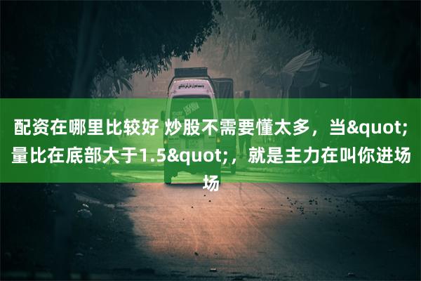 配资在哪里比较好 炒股不需要懂太多，当"量比在底部大于1.5"，就是主力在叫你进场
