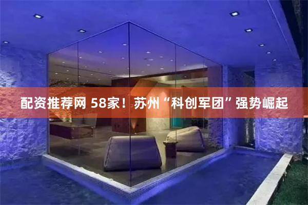 配资推荐网 58家！苏州“科创军团”强势崛起